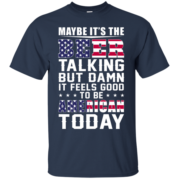 Maybe it's the Beer talking but damn it feels good to be American today Shirt - TeesGrab