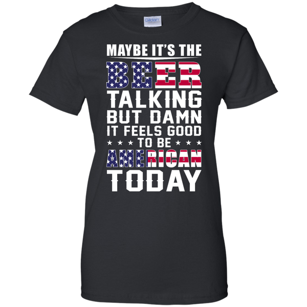 Maybe it's the Beer talking but damn it feels good to be American today Shirt - TeesGrab